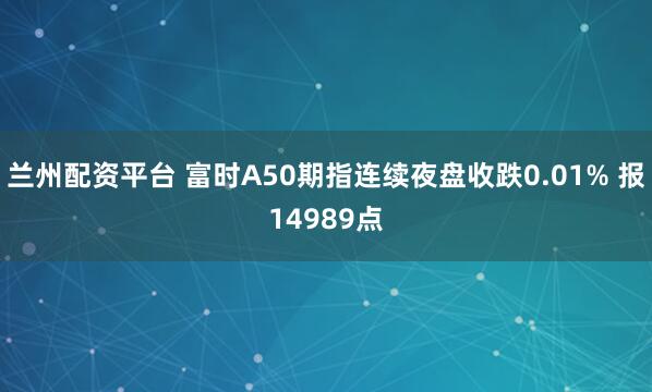 兰州配资平台 富时A50期指连续夜盘收跌0.01% 报14989点