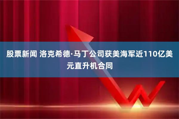 股票新闻 洛克希德·马丁公司获美海军近110亿美元直升机合同