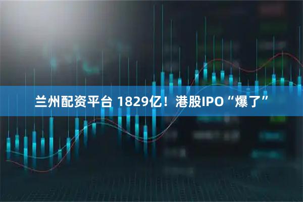 兰州配资平台 1829亿！港股IPO“爆了”