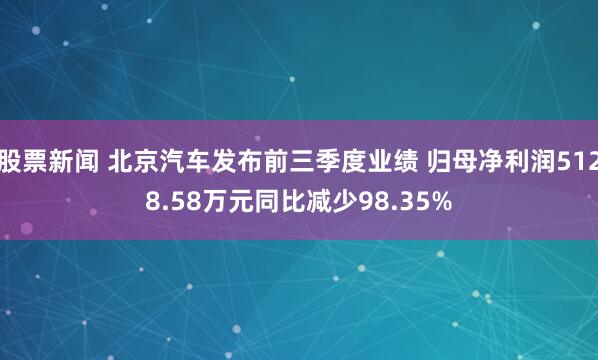股票新闻 北京汽车发布前三季度业绩 归母净利润5128.58万元同比减少98.35%