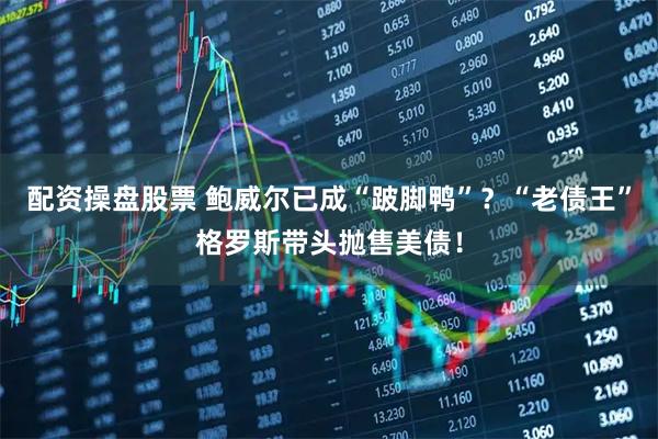 配资操盘股票 鲍威尔已成“跛脚鸭”？“老债王”格罗斯带头抛售美债！