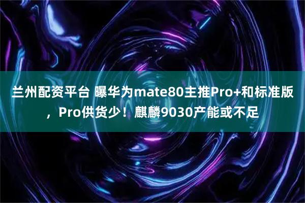 兰州配资平台 曝华为mate80主推Pro+和标准版，Pro供货少！麒麟9030产能或不足