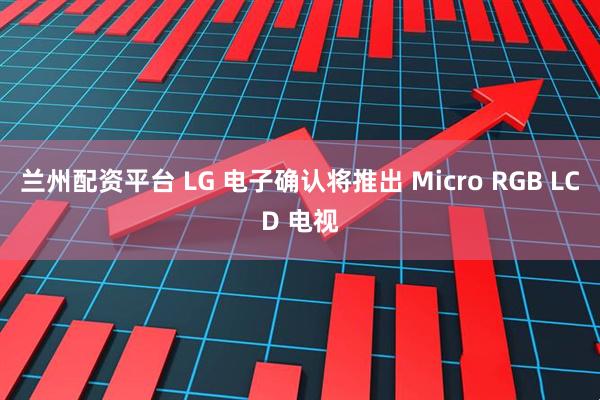 兰州配资平台 LG 电子确认将推出 Micro RGB LCD 电视