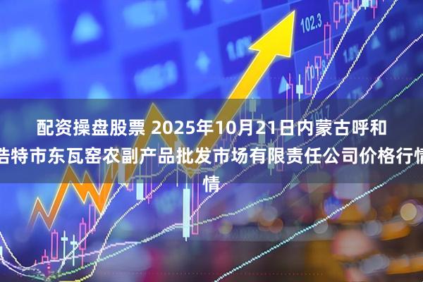 配资操盘股票 2025年10月21日内蒙古呼和浩特市东瓦窑农副产品批发市场有限责任公司价格行情