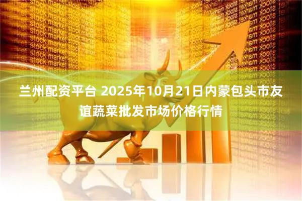 兰州配资平台 2025年10月21日内蒙包头市友谊蔬菜批发市场价格行情
