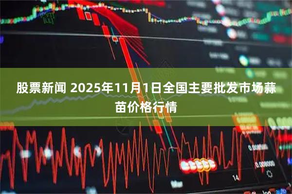 股票新闻 2025年11月1日全国主要批发市场蒜苗价格行情