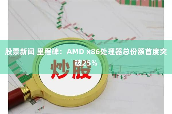股票新闻 里程碑：AMD x86处理器总份额首度突破25%