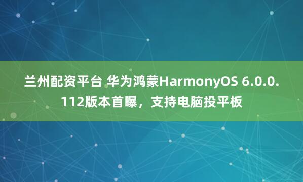 兰州配资平台 华为鸿蒙HarmonyOS 6.0.0.112版本首曝，支持电脑投平板