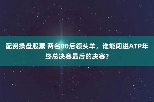 配资操盘股票 两名00后领头羊，谁能闯进ATP年终总决赛最后的决赛？
