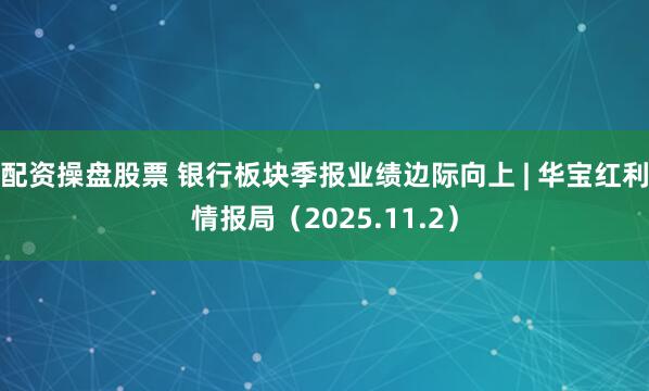 配资操盘股票 银行板块季报业绩边际向上 | 华宝红利情报局（2025.11.2）