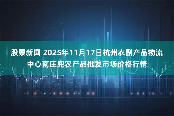 股票新闻 2025年11月17日杭州农副产品物流中心南庄兜农产品批发市场价格行情