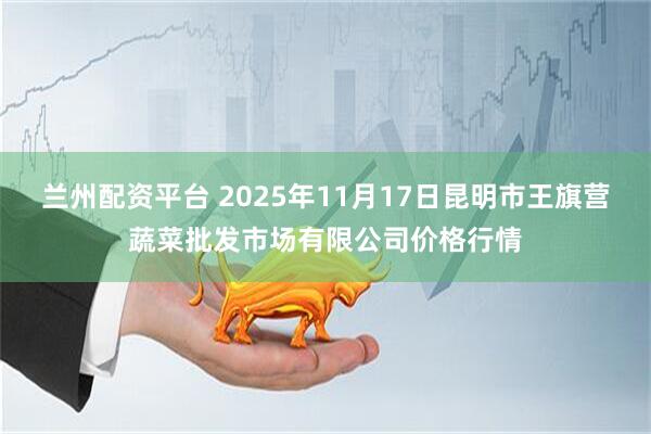 兰州配资平台 2025年11月17日昆明市王旗营蔬菜批发市场有限公司价格行情