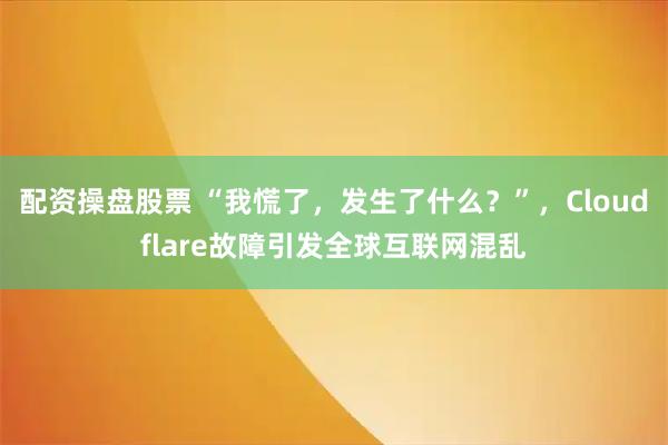 配资操盘股票 “我慌了，发生了什么？”，Cloudflare故障引发全球互联网混乱