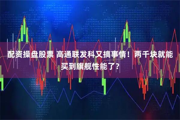 配资操盘股票 高通联发科又搞事情！两千块就能买到旗舰性能了？
