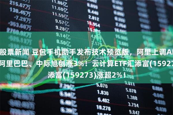 股票新闻 豆包手机助手发布技术预览版，阿里上调AI投入指引！阿里巴巴、中际旭创涨3%！云计算ETF汇添富(159273)涨超2%！