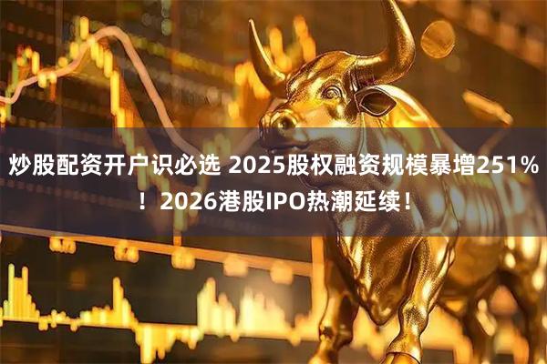 炒股配资开户识必选 2025股权融资规模暴增251%！2026港股IPO热潮延续！