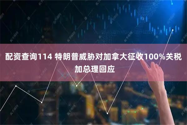 配资查询114 特朗普威胁对加拿大征收100%关税 加总理回应