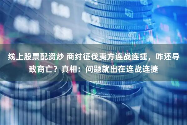 线上股票配资炒 商纣征伐夷方连战连捷，咋还导致商亡？真相：问题就出在连战连捷