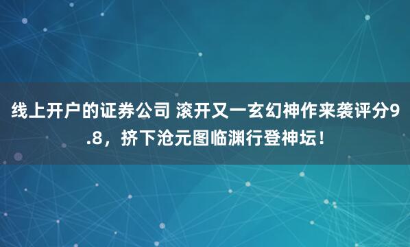 线上开户的证券公司 滚开又一玄幻神作来袭评分9.8，挤下沧元图临渊行登神坛！