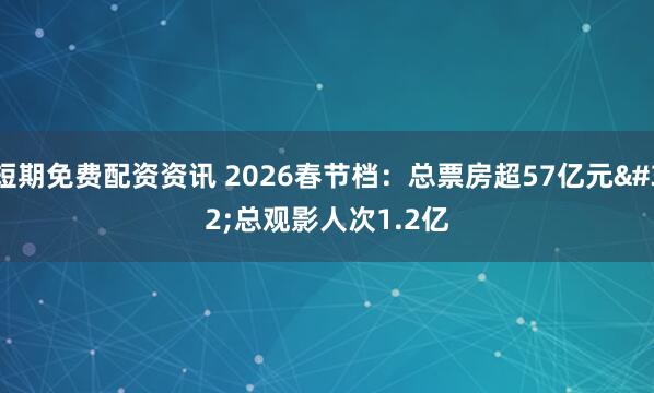 短期免费配资资讯 2026春节档：总票房超57亿元 总观影人次1.2亿