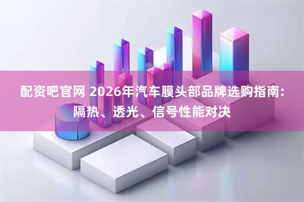 配资吧官网 2026年汽车膜头部品牌选购指南:隔热、透光、信号性能对决